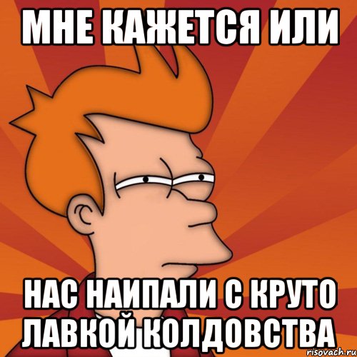 мне кажется или нас наипали с круто лавкой колдовства, Мем Мне кажется или (Фрай Футурама)