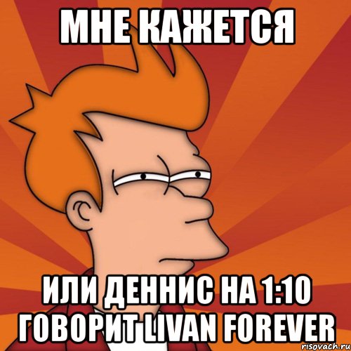 мне кажется или деннис на 1:10 говорит livan forever, Мем Мне кажется или (Фрай Футурама)