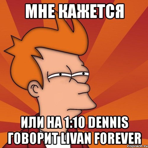 мне кажется или на 1:10 dennis говорит livan forever, Мем Мне кажется или (Фрай Футурама)