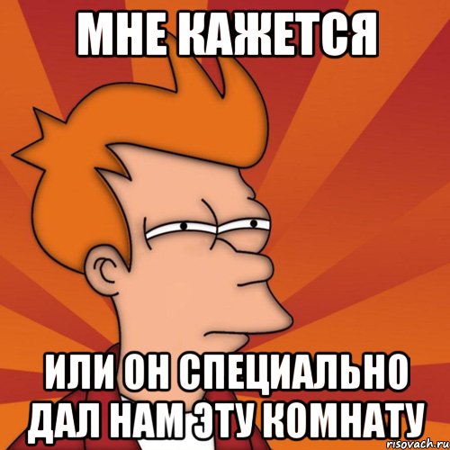 мне кажется или он специально дал нам эту комнату, Мем Мне кажется или (Фрай Футурама)