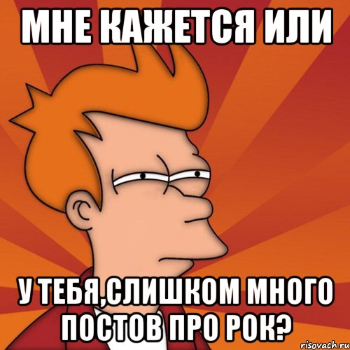 мне кажется или у тебя,слишком много постов про рок?, Мем Мне кажется или (Фрай Футурама)