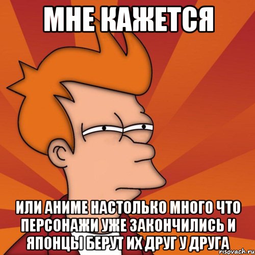 мне кажется или аниме настолько много что персонажи уже закончились и японцы берут их друг у друга, Мем Мне кажется или (Фрай Футурама)