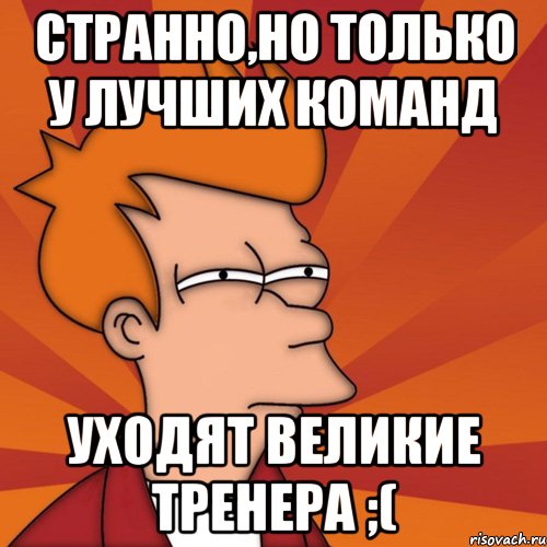 странно,но только у лучших команд уходят великие тренера ;(, Мем Мне кажется или (Фрай Футурама)