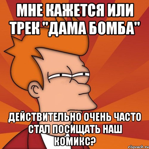 мне кажется или трек "дама бомба" действительно очень часто стал посищать наш комикс?, Мем Мне кажется или (Фрай Футурама)