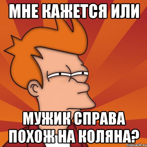 мне кажется или мужик справа похож на коляна?, Мем Мне кажется или (Фрай Футурама)