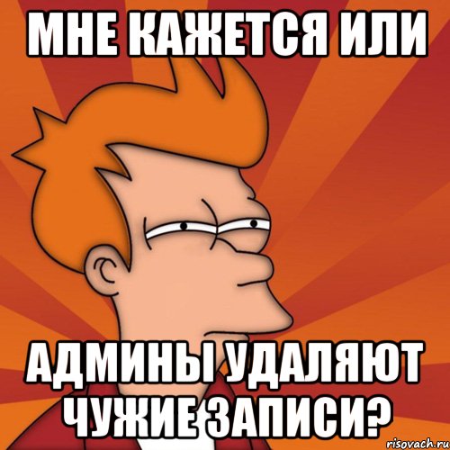 мне кажется или админы удаляют чужие записи?, Мем Мне кажется или (Фрай Футурама)