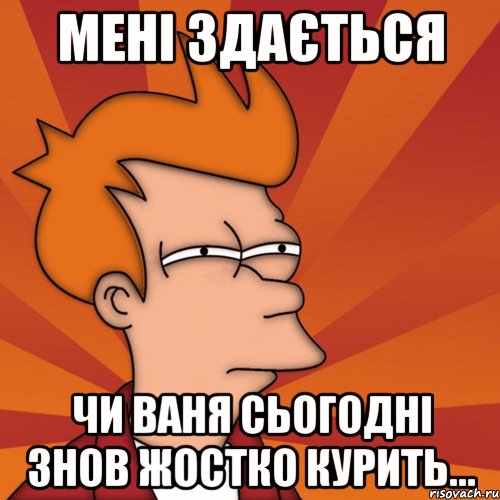 мені здається чи ваня сьогодні знов жостко курить..., Мем Мне кажется или (Фрай Футурама)