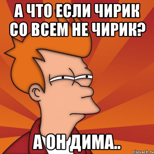 а что если чирик со всем не чирик? а он дима.., Мем Мне кажется или (Фрай Футурама)