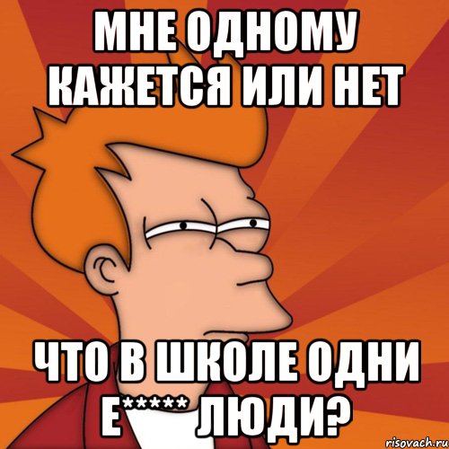 мне одному кажется или нет что в школе одни е***** люди?, Мем Мне кажется или (Фрай Футурама)