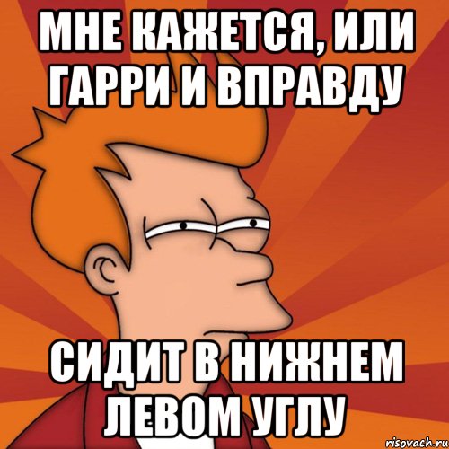 мне кажется, или гарри и вправду сидит в нижнем левом углу, Мем Мне кажется или (Фрай Футурама)