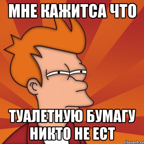 мне кажитса что туалетную бумагу никто не ест, Мем Мне кажется или (Фрай Футурама)