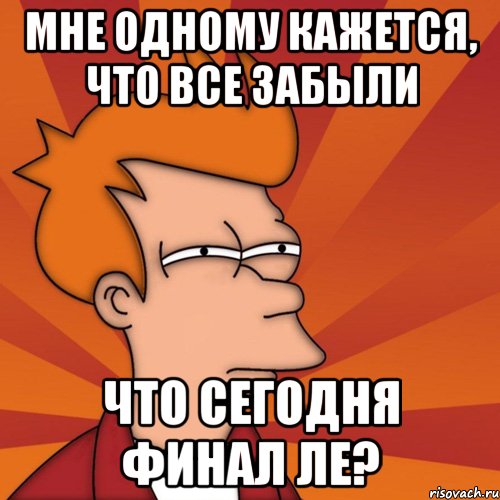 мне одному кажется, что все забыли что сегодня финал ле?, Мем Мне кажется или (Фрай Футурама)