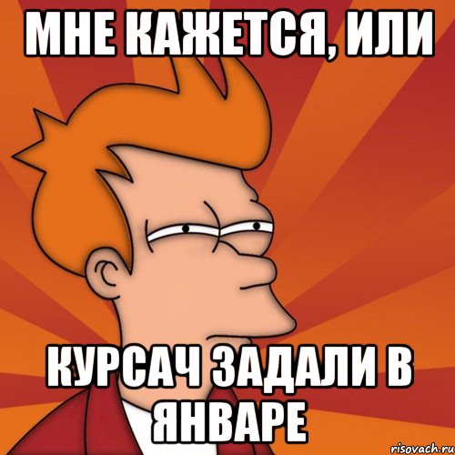 мне кажется, или курсач задали в январе, Мем Мне кажется или (Фрай Футурама)