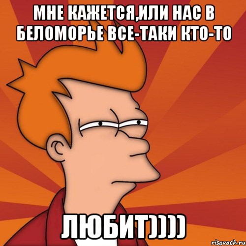 мне кажется,или нас в беломорье все-таки кто-то любит)))), Мем Мне кажется или (Фрай Футурама)