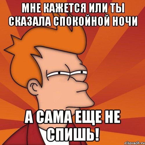 мне кажется или ты сказала спокойной ночи а сама еще не спишь!, Мем Мне кажется или (Фрай Футурама)