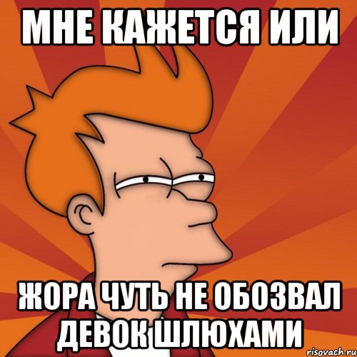 мне кажется или жора чуть не обозвал девок шлюхами, Мем Мне кажется или (Фрай Футурама)