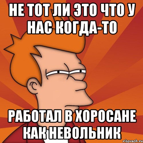 не тот ли это что у нас когда-то работал в хоросане как невольник, Мем Мне кажется или (Фрай Футурама)