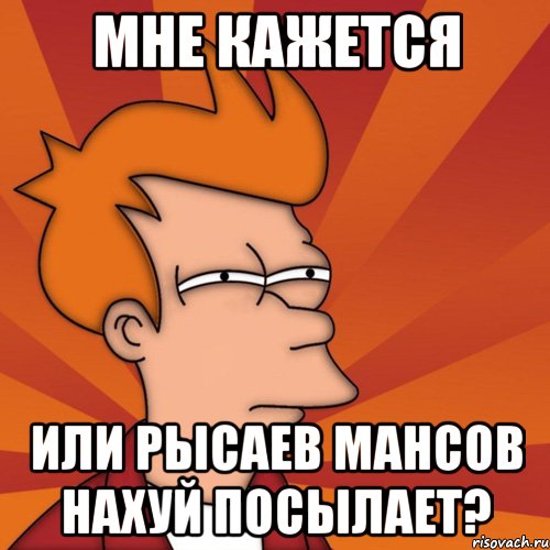 мне кажется или рысаев мансов нахуй посылает?, Мем Мне кажется или (Фрай Футурама)