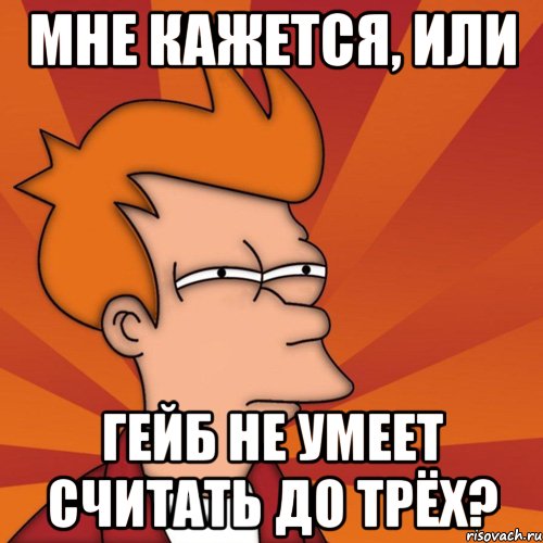 мне кажется, или гейб не умеет считать до трёх?, Мем Мне кажется или (Фрай Футурама)