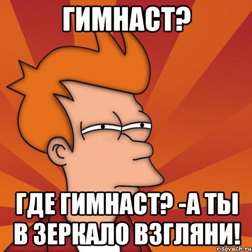 гимнаст? где гимнаст? -а ты в зеркало взгляни!, Мем Мне кажется или (Фрай Футурама)