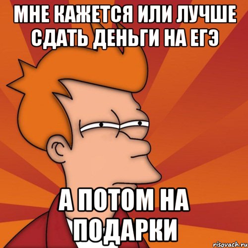 мне кажется или лучше сдать деньги на егэ а потом на подарки, Мем Мне кажется или (Фрай Футурама)