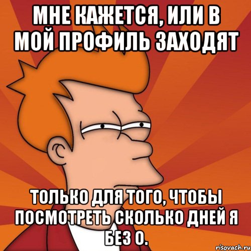 мне кажется, или в мой профиль заходят только для того, чтобы посмотреть сколько дней я без о., Мем Мне кажется или (Фрай Футурама)