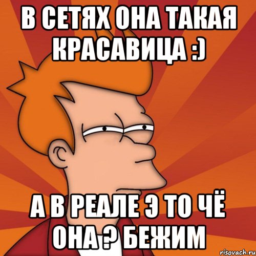 в сетях она такая красавица :) а в реале э то чё она ? бежим, Мем Мне кажется или (Фрай Футурама)