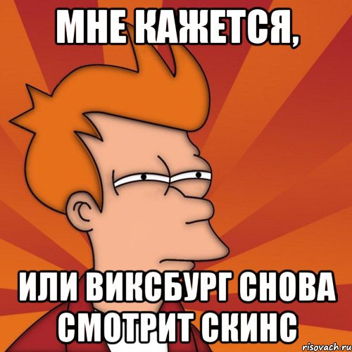 мне кажется, или виксбург снова смотрит скинс, Мем Мне кажется или (Фрай Футурама)