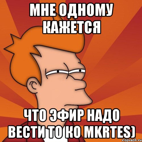 мне одному кажется что эфир надо вести то ко mkrtes), Мем Мне кажется или (Фрай Футурама)