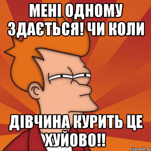 мені одному здається! чи коли дівчина курить це хуйово!!, Мем Мне кажется или (Фрай Футурама)