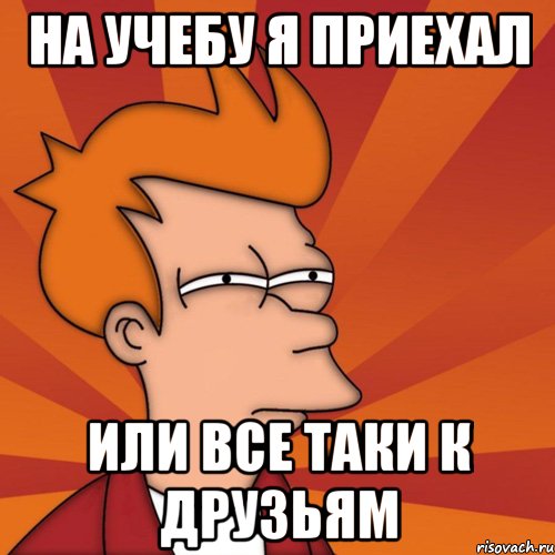 на учебу я приехал или все таки к друзьям, Мем Мне кажется или (Фрай Футурама)