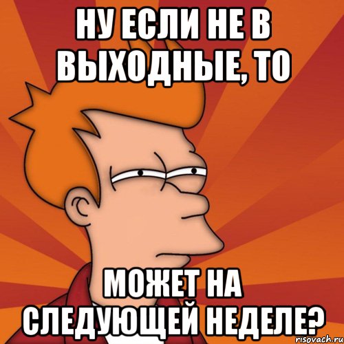 ну если не в выходные, то может на следующей неделе?, Мем Мне кажется или (Фрай Футурама)