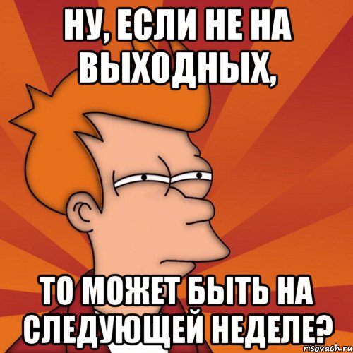 ну, если не на выходных, то может быть на следующей неделе?, Мем Мне кажется или (Фрай Футурама)