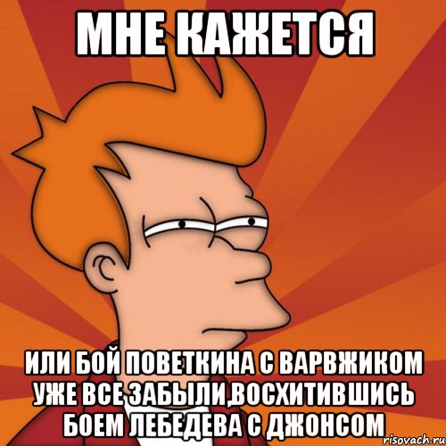 мне кажется или бой поветкина с варвжиком уже все забыли,восхитившись боем лебедева с джонсом, Мем Мне кажется или (Фрай Футурама)