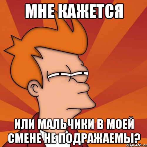 мне кажется или мальчики в моей смене не подражаемы?, Мем Мне кажется или (Фрай Футурама)