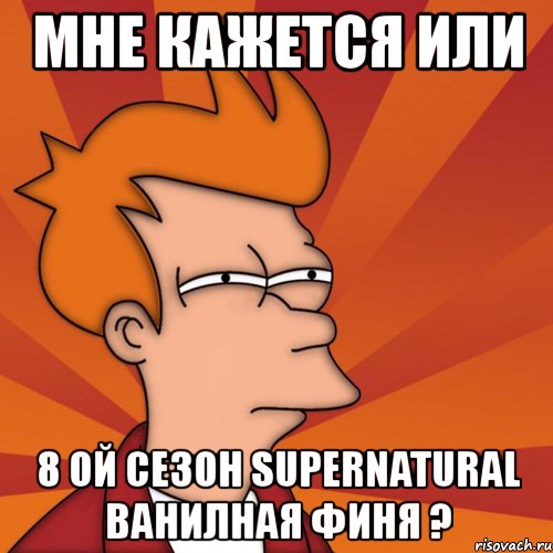 мне кажется или 8 ой сезон supernatural ванилная финя ?, Мем Мне кажется или (Фрай Футурама)