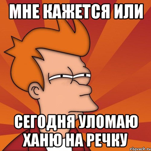 мне кажется или сегодня уломаю ханю на речку, Мем Мне кажется или (Фрай Футурама)