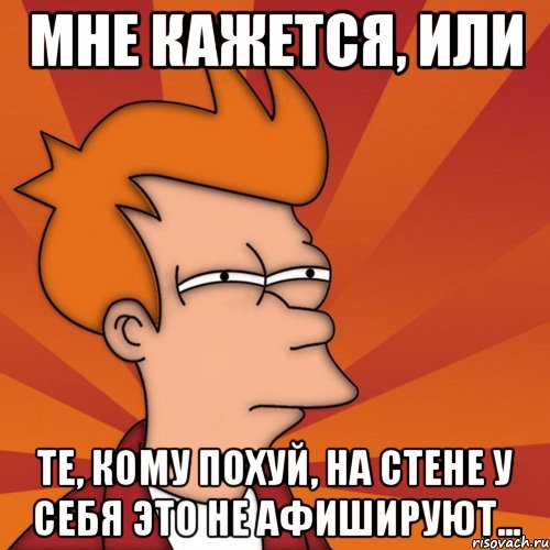 мне кажется, или те, кому похуй, на стене у себя это не афишируют..., Мем Мне кажется или (Фрай Футурама)