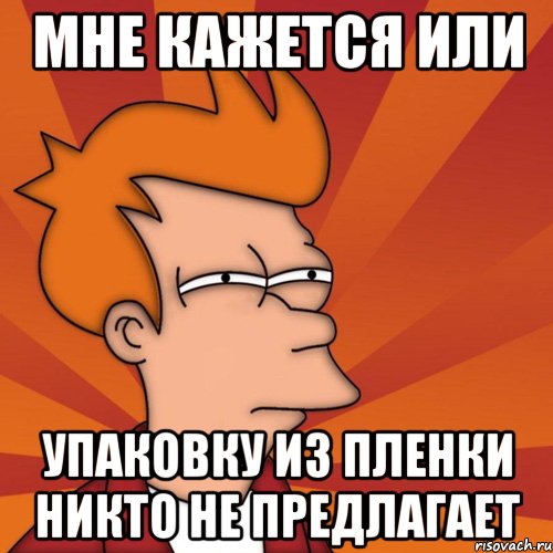 мне кажется или упаковку из пленки никто не предлагает, Мем Мне кажется или (Фрай Футурама)