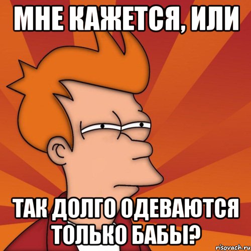 мне кажется, или так долго одеваются только бабы?, Мем Мне кажется или (Фрай Футурама)