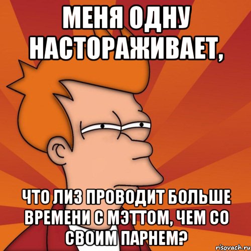 меня одну настораживает, что лиз проводит больше времени с мэттом, чем со своим парнем?, Мем Мне кажется или (Фрай Футурама)