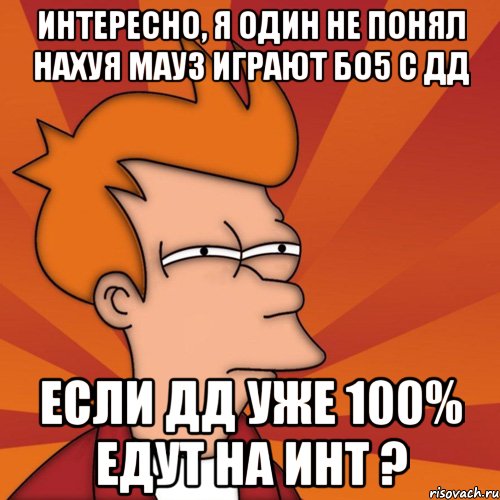 интересно, я один не понял нахуя мауз играют бо5 с дд если дд уже 100% едут на инт ?, Мем Мне кажется или (Фрай Футурама)