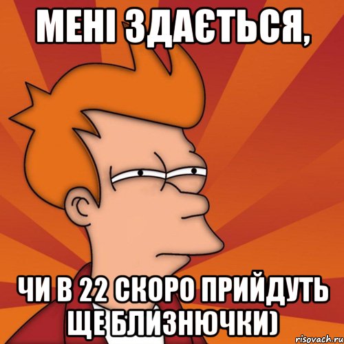 мені здається, чи в 22 скоро прийдуть ще близнючки), Мем Мне кажется или (Фрай Футурама)