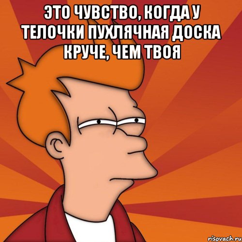 это чувство, когда у телочки пухлячная доска круче, чем твоя , Мем Мне кажется или (Фрай Футурама)