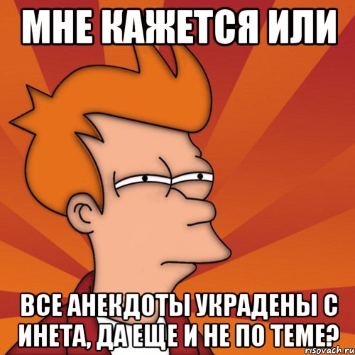 мне кажется или все анекдоты украдены с инета, да еще и не по теме?, Мем Мне кажется или (Фрай Футурама)