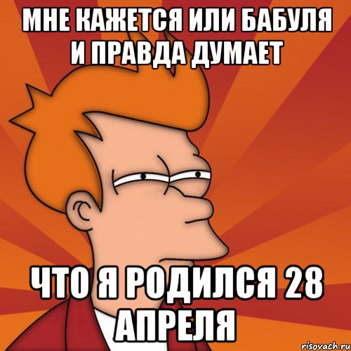 мне кажется или бабуля и правда думает что я родился 28 апреля, Мем Мне кажется или (Фрай Футурама)