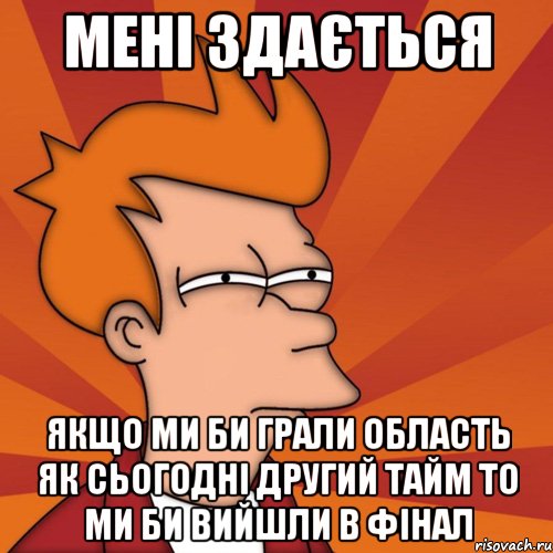 мені здається якщо ми би грали область як сьогодні другий тайм то ми би вийшли в фінал, Мем Мне кажется или (Фрай Футурама)