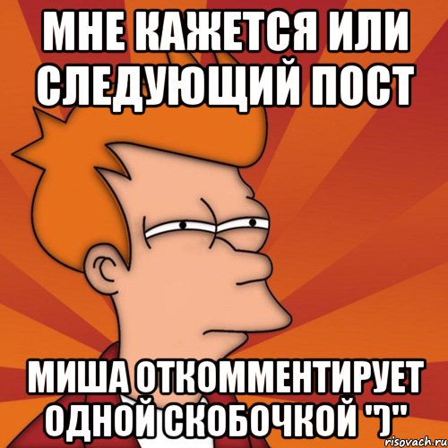 мне кажется или следующий пост миша откомментирует одной скобочкой ")", Мем Мне кажется или (Фрай Футурама)