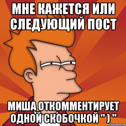 мне кажется или следующий пост миша откомментирует одной скобочкой " ) ", Мем Мне кажется или (Фрай Футурама)