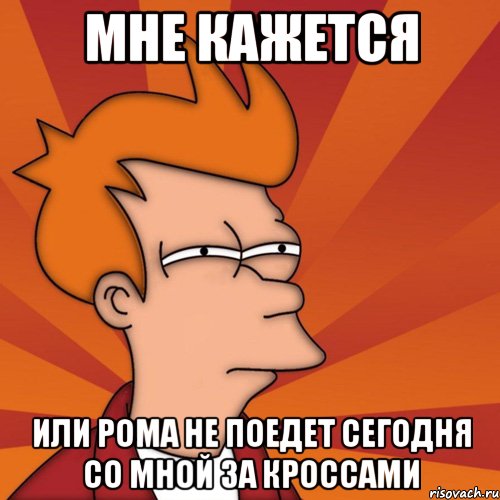 мне кажется или рома не поедет сегодня со мной за кроссами, Мем Мне кажется или (Фрай Футурама)